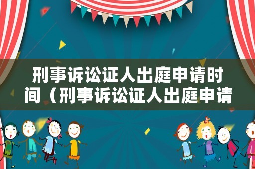刑事訴訟證人出庭申請(qǐng)時(shí)間（刑事訴訟證人出庭申請(qǐng)時(shí)間要求）