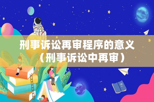 刑事訴訟再審程序的意義（刑事訴訟中再審）