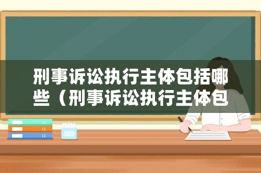 刑事訴訟執行主體包括哪些（刑事訴訟執行主體包括哪些方面）