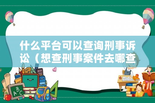 什么平臺可以查詢刑事訴訟（想查刑事案件去哪查）