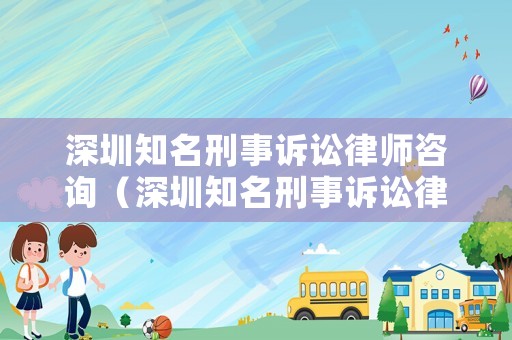 深圳知名刑事訴訟律師咨詢（深圳知名刑事訴訟律師咨詢電話號碼）