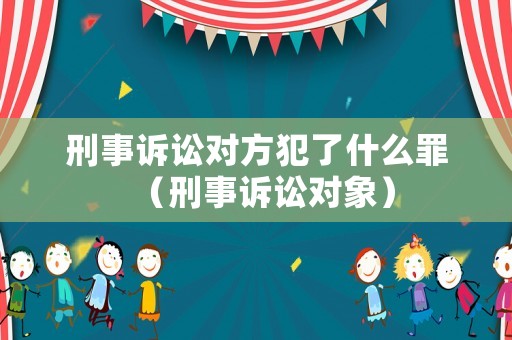 刑事訴訟對方犯了什么罪（刑事訴訟對象）
