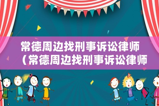 常德周邊找刑事訴訟律師（常德周邊找刑事訴訟律師的地方）