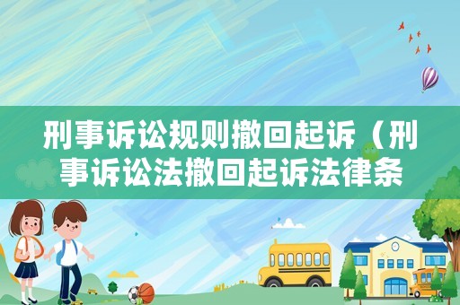刑事訴訟規(guī)則撤回起訴（刑事訴訟法撤回起訴法律條文）