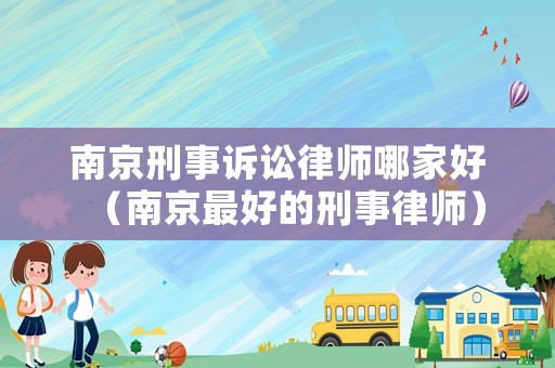 南京刑事訴訟律師哪家好（南京最好的刑事律師）