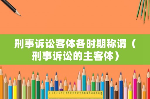 刑事訴訟客體各時期稱謂（刑事訴訟的主客體）