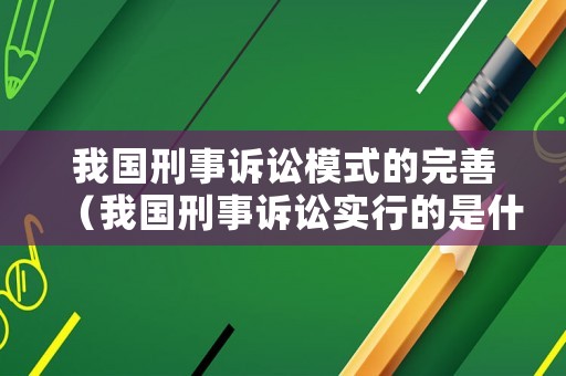 我國刑事訴訟模式的完善（我國刑事訴訟實行的是什么原則）