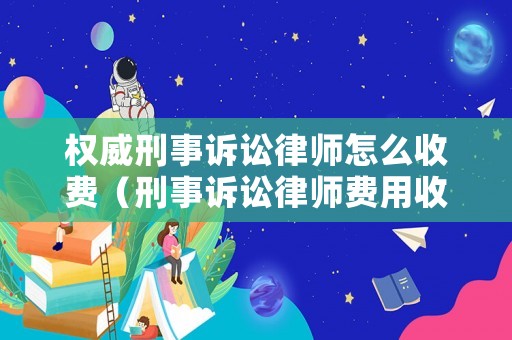 權威刑事訴訟律師怎么收費（刑事訴訟律師費用收取標準2021）