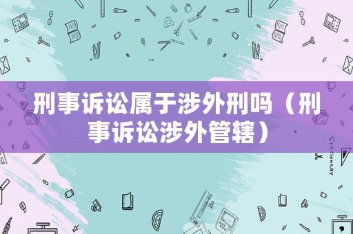 刑事訴訟屬于涉外刑嗎（刑事訴訟涉外管轄）