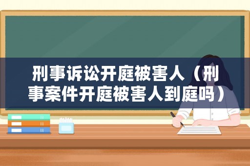 刑事訴訟開庭被害人（刑事案件開庭被害人到庭嗎）
