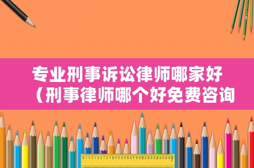 專業(yè)刑事訴訟律師哪家好（刑事律師哪個好免費咨詢）
