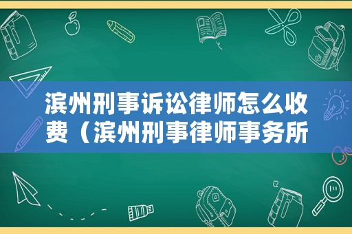 濱州刑事訴訟律師怎么收費（濱州刑事律師事務(wù)所排名榜）