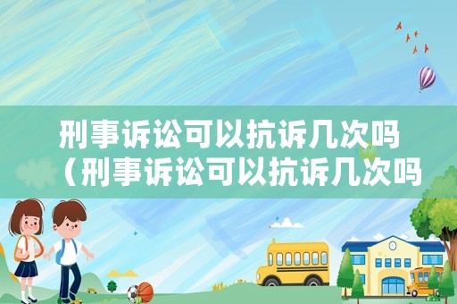 刑事訴訟可以抗訴幾次嗎（刑事訴訟可以抗訴幾次嗎法院）