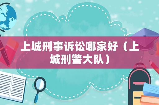 上城刑事訴訟哪家好（上城刑警大隊）
