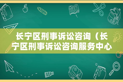 長寧區刑事訴訟咨詢（長寧區刑事訴訟咨詢服務中心）