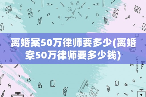 離婚案50萬律師要多少(離婚案50萬律師要多少錢)