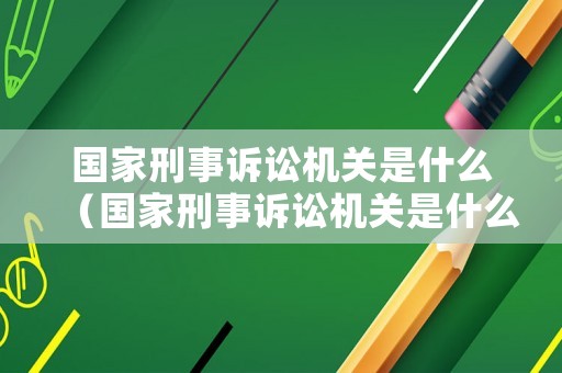 國家刑事訴訟機關是什么（國家刑事訴訟機關是什么機關）