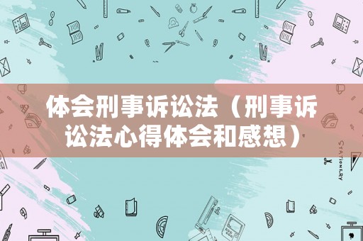 體會刑事訴訟法（刑事訴訟法心得體會和感想）