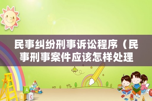 民事糾紛刑事訴訟程序（民事刑事案件應(yīng)該怎樣處理）