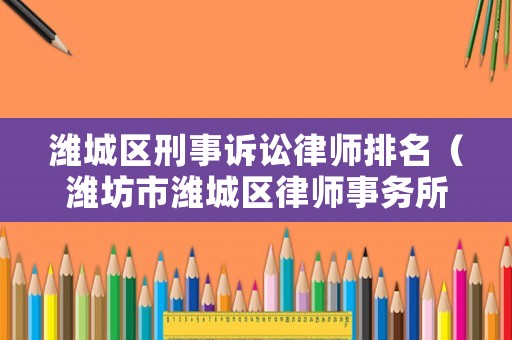 濰城區刑事訴訟律師排名（濰坊市濰城區律師事務所在哪里）