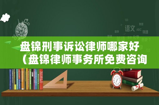 盤錦刑事訴訟律師哪家好（盤錦律師事務所免費咨詢電話）