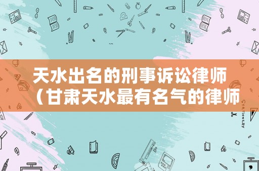 天水出名的刑事訴訟律師（甘肅天水最有名氣的律師）