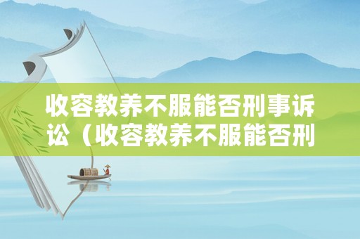 收容教養(yǎng)不服能否刑事訴訟（收容教養(yǎng)不服能否刑事訴訟呢）