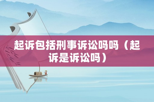 起訴包括刑事訴訟嗎嗎（起訴是訴訟嗎）