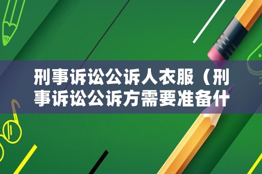 刑事訴訟公訴人衣服（刑事訴訟公訴方需要準備什么）