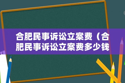 合肥民事訴訟立案費（合肥民事訴訟立案費多少錢）