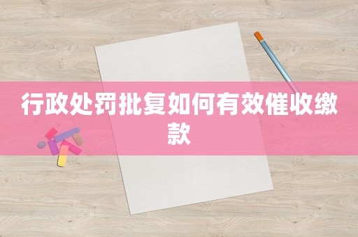 行政處罰批復如何有效催收繳款