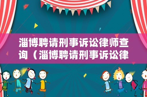淄博聘請刑事訴訟律師查詢（淄博聘請刑事訴訟律師查詢電話）