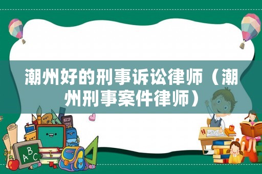 潮州好的刑事訴訟律師（潮州刑事案件律師）