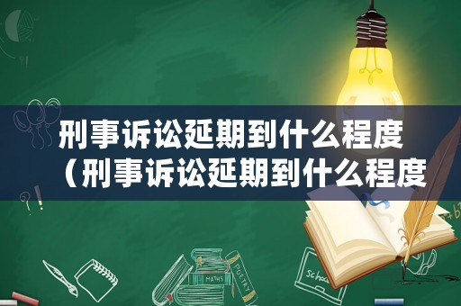 刑事訴訟延期到什么程度（刑事訴訟延期到什么程度才能立案）