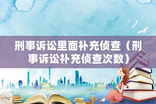 刑事訴訟里面補充偵查（刑事訴訟補充偵查次數）