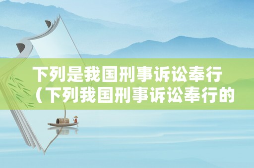 下列是我國刑事訴訟奉行（下列我國刑事訴訟奉行的原則是什么）