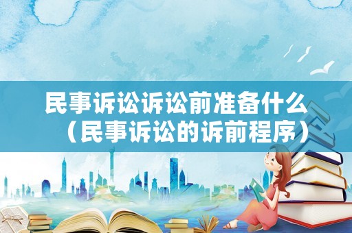民事訴訟訴訟前準備什么（民事訴訟的訴前程序）