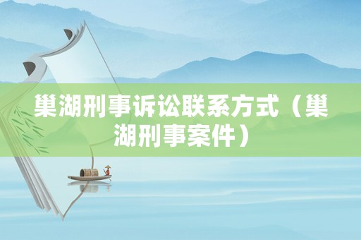 巢湖刑事訴訟聯(lián)系方式（巢湖刑事案件）