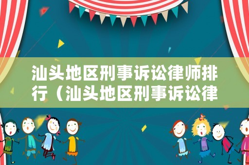 汕頭地區刑事訴訟律師排行（汕頭地區刑事訴訟律師排行榜名單）