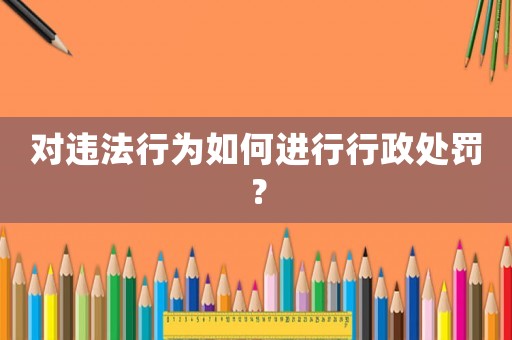 對(duì)違法行為如何進(jìn)行行政處罰？