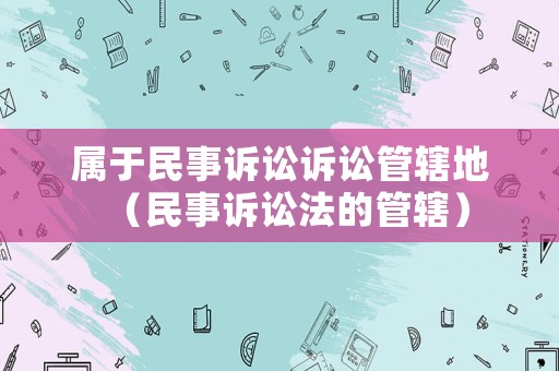 屬于民事訴訟訴訟管轄地（民事訴訟法的管轄）