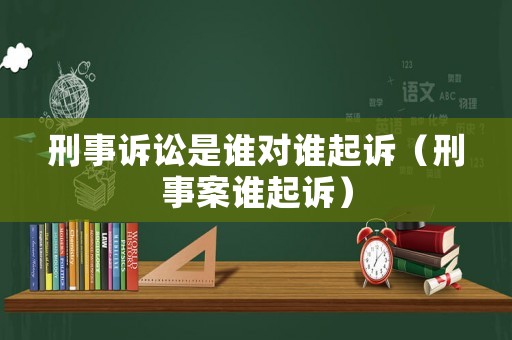 刑事訴訟是誰對誰起訴（刑事案誰起訴）