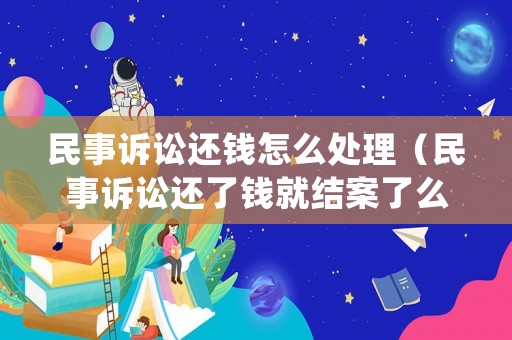 民事訴訟還錢怎么處理（民事訴訟還了錢就結案了么）
