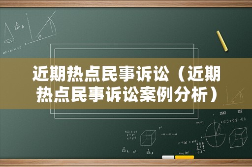 近期熱點(diǎn)民事訴訟（近期熱點(diǎn)民事訴訟案例分析）