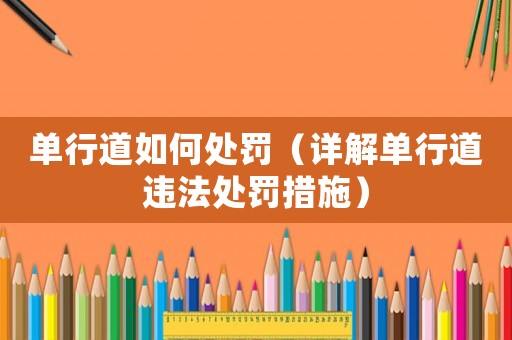 單行道如何處罰（詳解單行道違法處罰措施）