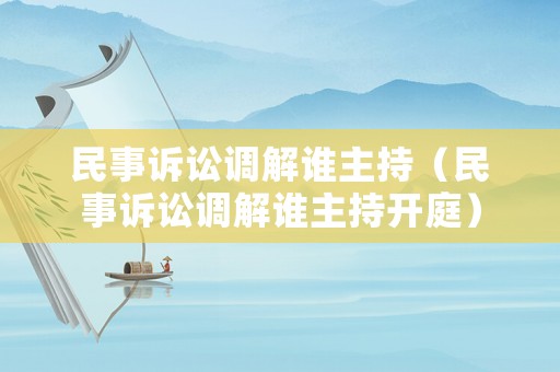 民事訴訟調解誰主持（民事訴訟調解誰主持開庭）