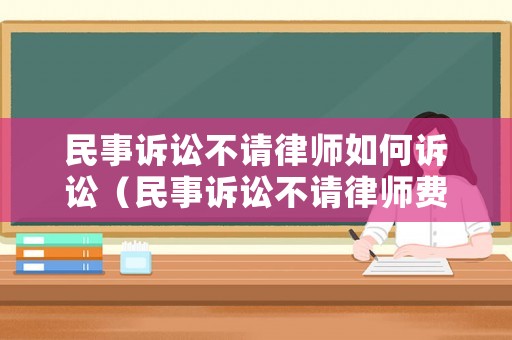 民事訴訟不請(qǐng)律師如何訴訟（民事訴訟不請(qǐng)律師費(fèi)用怎么算）