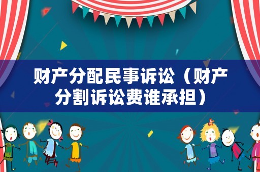 財(cái)產(chǎn)分配民事訴訟（財(cái)產(chǎn)分割訴訟費(fèi)誰(shuí)承擔(dān)）