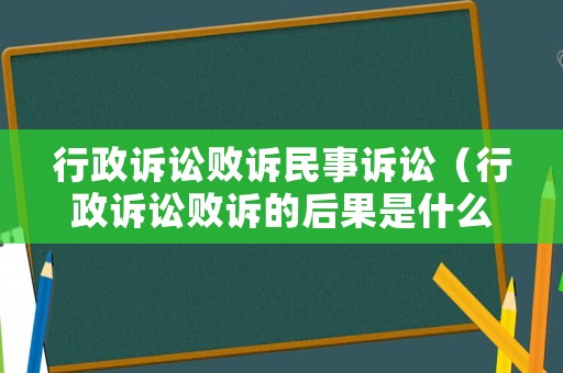 行政訴訟敗訴民事訴訟（行政訴訟敗訴的后果是什么）