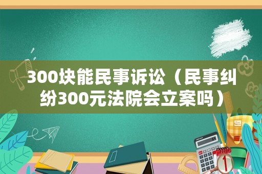 300塊能民事訴訟（民事糾紛300元法院會立案嗎）